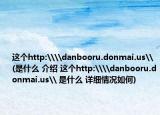 這個http:\\danbooru.donmai.us\(是什么 介紹 這個http:\\danbooru.donmai.us\ 是什么 詳細情況如何)