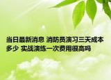 當(dāng)日最新消息 消防員演習(xí)三天成本多少 實(shí)戰(zhàn)演練一次費(fèi)用很高嗎