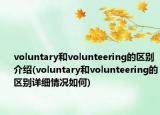 voluntary和volunteering的區(qū)別介紹(voluntary和volunteering的區(qū)別詳細(xì)情況如何)