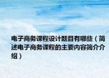 電子商務(wù)課程設(shè)計題目有哪些（簡述電子商務(wù)課程的主要內(nèi)容簡介介紹）