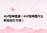 dnf龍神是誰（dnf龍神是什么職業(yè)簡介介紹）