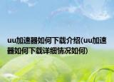 uu加速器如何下載介紹(uu加速器如何下載詳細(xì)情況如何)