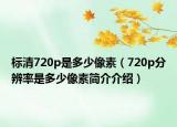 標(biāo)清720p是多少像素（720p分辨率是多少像素簡(jiǎn)介介紹）
