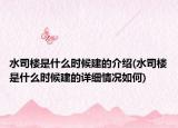 水司樓是什么時(shí)候建的介紹(水司樓是什么時(shí)候建的詳細(xì)情況如何)