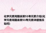 化學(xué)元素周期表第51號(hào)元素介紹(化學(xué)元素周期表第51號(hào)元素詳細(xì)情況如何)