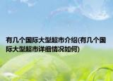 有幾個(gè)國(guó)際大型超市介紹(有幾個(gè)國(guó)際大型超市詳細(xì)情況如何)
