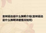 吉林延邊是什么族呢介紹(吉林延邊是什么族呢詳細情況如何)
