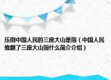 壓倒中國人民的三座大山是指（中國人民推翻了三座大山指什么簡介介紹）