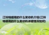 江鈴特順用的什么發(fā)動機介紹(江鈴特順用的什么發(fā)動機詳細情況如何)