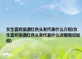 女生喜歡染酒紅色頭發(fā)代表什么介紹(女生喜歡染酒紅色頭發(fā)代表什么詳細情況如何)