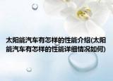 太陽能汽車有怎樣的性能介紹(太陽能汽車有怎樣的性能詳細(xì)情況如何)