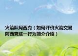 火箭隊阿西克（如何評價火箭交易阿西克這一行為簡介介紹）