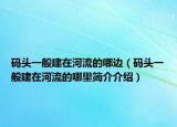 碼頭一般建在河流的哪邊（碼頭一般建在河流的哪里簡介介紹）