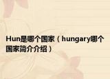 Hun是哪個國家（hungary哪個國家簡介介紹）