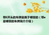 鄂E開頭的車牌是屬于哪里的（鄂e是哪里的車牌簡介介紹）