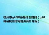 杭州市g(shù)20峰會(huì)是什么時(shí)間（g20峰會(huì)杭州時(shí)間地點(diǎn)簡介介紹）