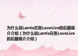 為什么說Lantis在拖LoveLive的后腿簡介介紹（為什么說Lantis在拖LoveLive的后腿簡介介紹）