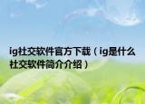 ig社交軟件官方下載（ig是什么社交軟件簡介介紹）