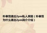 樸宰范退出2pm私人原因（樸宰范為什么退出2pm簡介介紹）