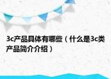 3c產(chǎn)品具體有哪些（什么是3c類產(chǎn)品簡介介紹）