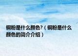 銅粉是什么顏色?（銅粉是什么顏色的簡介介紹）