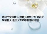 愈這個(gè)字讀什么(是什么意思介紹 愈這個(gè)字讀什么 是什么意思詳細(xì)情況如何)