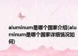 aluminum是哪個(gè)國(guó)家介紹(aluminum是哪個(gè)國(guó)家詳細(xì)情況如何)