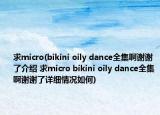 求micro(bikini oily dance全集啊謝謝了介紹 求micro bikini oily dance全集啊謝謝了詳細(xì)情況如何)