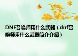 DNF召喚師用什么武器（dnf召喚師用什么武器簡介介紹）