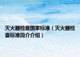 滅火器檢查國(guó)家標(biāo)準(zhǔn)（滅火器檢查標(biāo)準(zhǔn)簡(jiǎn)介介紹）