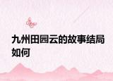 九州田園云的故事結(jié)局如何