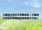 三國演義里樂不思蜀是誰（三國演義中樂不思蜀指的是誰簡介介紹）