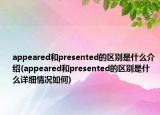 appeared和presented的區(qū)別是什么介紹(appeared和presented的區(qū)別是什么詳細(xì)情況如何)