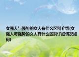 女強(qiáng)人與強(qiáng)勢(shì)的女人有什么區(qū)別介紹(女強(qiáng)人與強(qiáng)勢(shì)的女人有什么區(qū)別詳細(xì)情況如何)