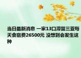當(dāng)日最新消息 一家13口滯留三亞每天食宿費(fèi)26500元 沒(méi)想到會(huì)發(fā)生這種