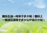 國(guó)際石油一噸等于多少桶（國(guó)際上一桶油石油等于多少公斤簡(jiǎn)介介紹）