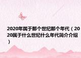 2020年屬于那個(gè)世紀(jì)那個(gè)年代（2020屬于什么世紀(jì)什么年代簡(jiǎn)介介紹）
