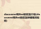 discovered和find的區(qū)別介紹(discovered和find的區(qū)別詳細(xì)情況如何)