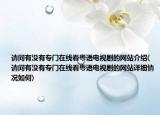 請(qǐng)問(wèn)有沒(méi)有專(zhuān)門(mén)在線(xiàn)看粵語(yǔ)電視劇的網(wǎng)站介紹(請(qǐng)問(wèn)有沒(méi)有專(zhuān)門(mén)在線(xiàn)看粵語(yǔ)電視劇的網(wǎng)站詳細(xì)情況如何)
