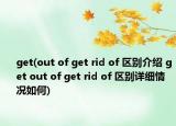 get(out of get rid of 區(qū)別介紹 get out of get rid of 區(qū)別詳細情況如何)