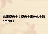 啥是觀音土（觀音土是什么土簡(jiǎn)介介紹）