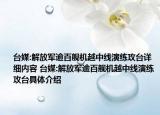 臺媒:解放軍逾百艦機越中線演練攻臺詳細內(nèi)容 臺媒:解放軍逾百艦機越中線演練攻臺具體介紹