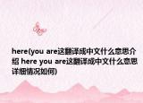 here(you are這翻譯成中文什么意思介紹 here you are這翻譯成中文什么意思詳細(xì)情況如何)