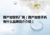 國產(chǎn)加密機(jī)廠商（國產(chǎn)加密手機(jī)有什么品牌簡介介紹）