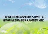 廣東省職稱申報(bào)系統(tǒng)如何錄入介紹(廣東省職稱申報(bào)系統(tǒng)如何錄入詳細(xì)情況如何)