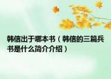 韓信出于哪本書（韓信的三篇兵書是什么簡介介紹）