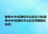 聯(lián)想s938t陀螺儀怎么校正介紹(聯(lián)想s938t陀螺儀怎么校正詳細(xì)情況如何)