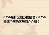 0756是什么地方的區(qū)號（0756是哪個市的區(qū)號簡介介紹）