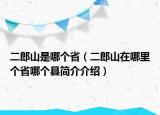 二郎山是哪個?。ǘ缮皆谀睦飩€省哪個縣簡介介紹）