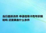 當日最新消息 申請信用卡有年齡限制嗎 還要具備什么條件